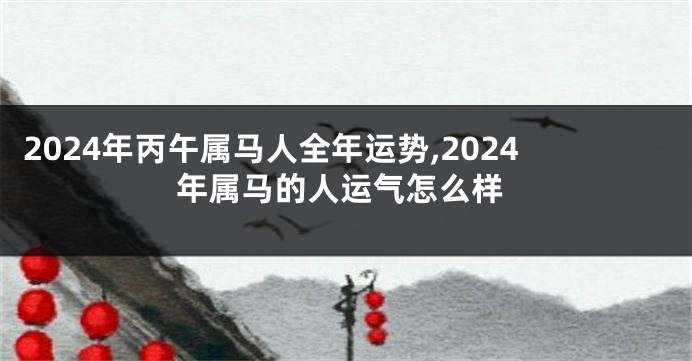 2024年丙午属马人全年运势,2024年属马的人运气怎么样