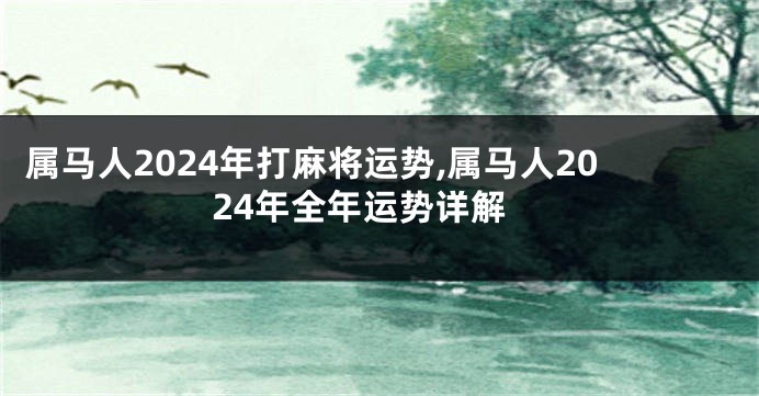 属马人2024年打麻将运势,属马人2024年全年运势详解