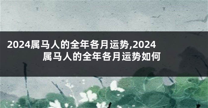 2024属马人的全年各月运势,2024属马人的全年各月运势如何