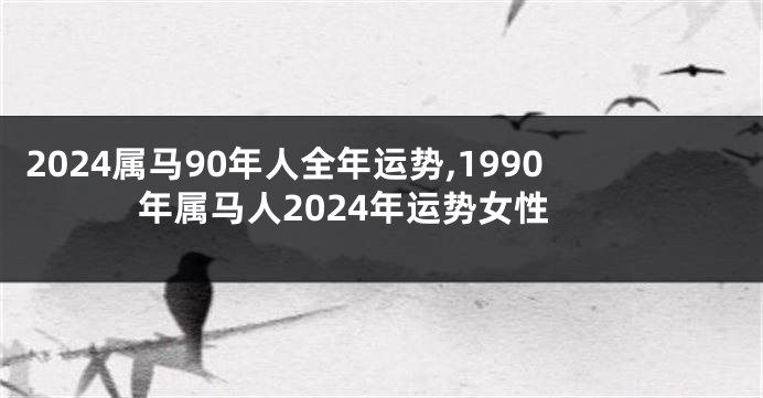 2024属马90年人全年运势,1990年属马人2024年运势女性