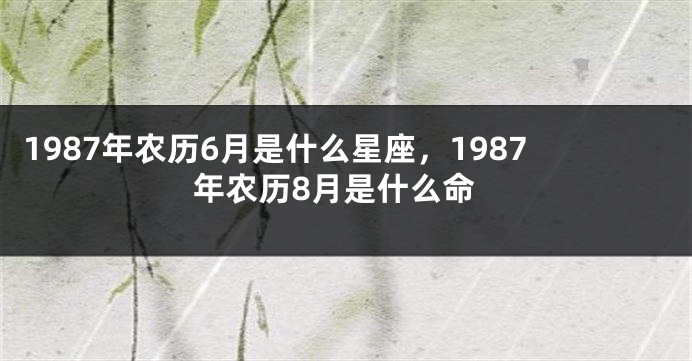 1987年农历6月是什么星座，1987年农历8月是什么命