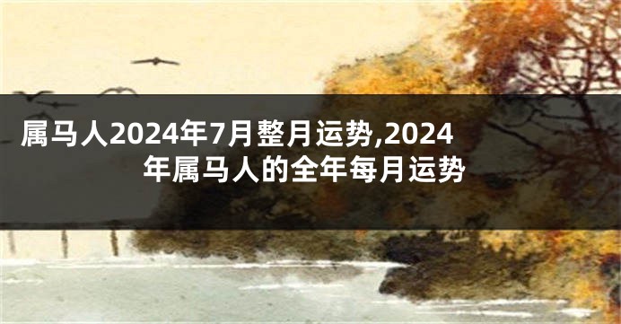 属马人2024年7月整月运势,2024年属马人的全年每月运势