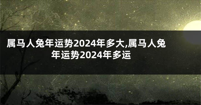 属马人兔年运势2024年多大,属马人兔年运势2024年多运