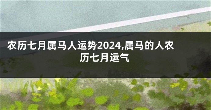 农历七月属马人运势2024,属马的人农历七月运气