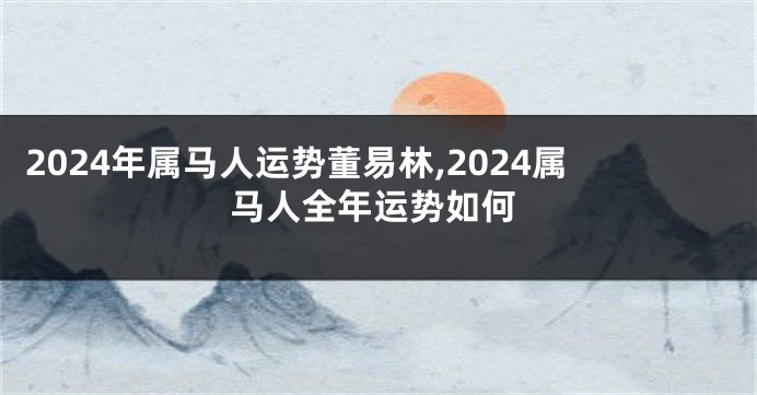 2024年属马人运势董易林,2024属马人全年运势如何