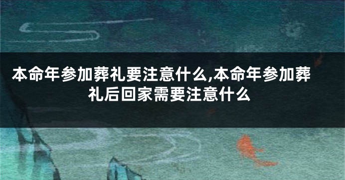 本命年参加葬礼要注意什么,本命年参加葬礼后回家需要注意什么