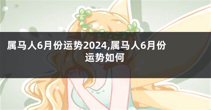 属马人6月份运势2024,属马人6月份运势如何