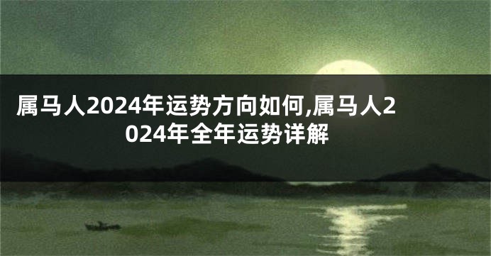 属马人2024年运势方向如何,属马人2024年全年运势详解