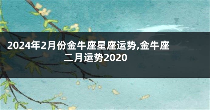 2024年2月份金牛座星座运势,金牛座二月运势2020