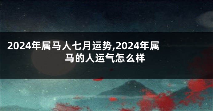 2024年属马人七月运势,2024年属马的人运气怎么样