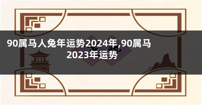 90属马人兔年运势2024年,90属马2023年运势