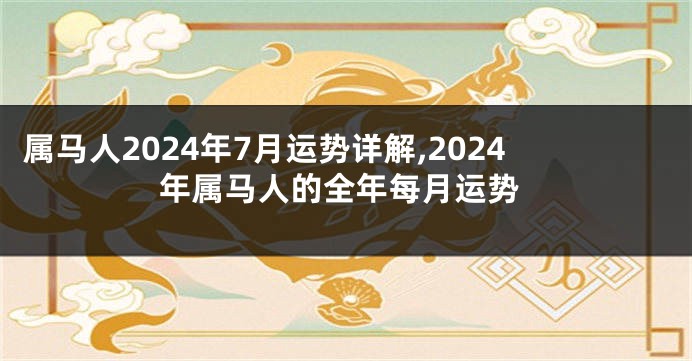 属马人2024年7月运势详解,2024年属马人的全年每月运势