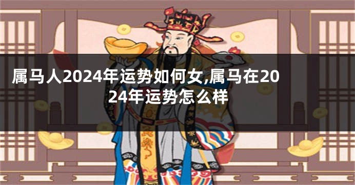 属马人2024年运势如何女,属马在2024年运势怎么样