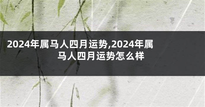 2024年属马人四月运势,2024年属马人四月运势怎么样