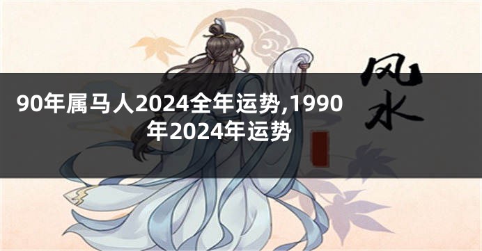 90年属马人2024全年运势,1990年2024年运势