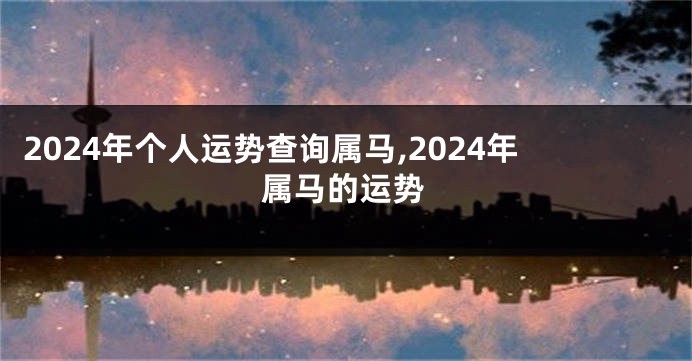 2024年个人运势查询属马,2024年属马的运势