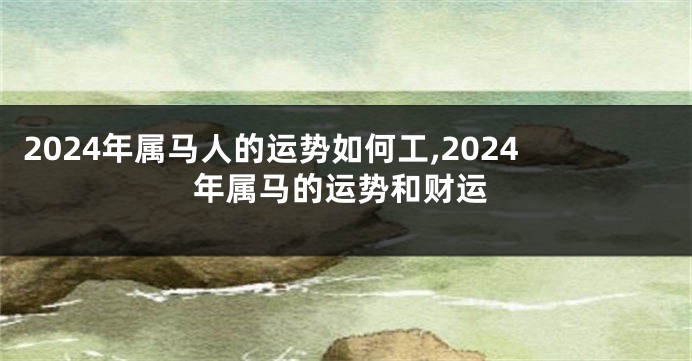 2024年属马人的运势如何工,2024年属马的运势和财运