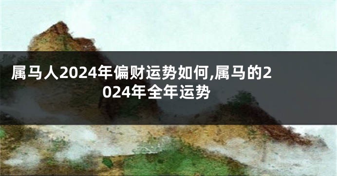 属马人2024年偏财运势如何,属马的2024年全年运势