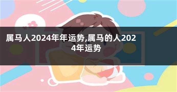 属马人2024年年运势,属马的人2024年运势