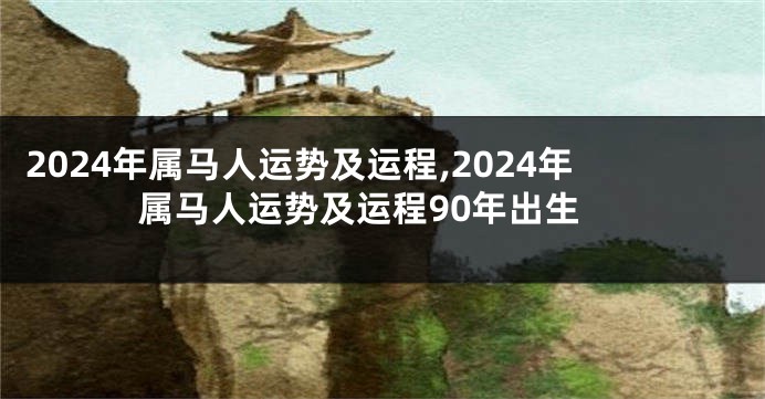 2024年属马人运势及运程,2024年属马人运势及运程90年出生