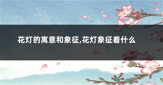 花灯的寓意和象征,花灯象征着什么