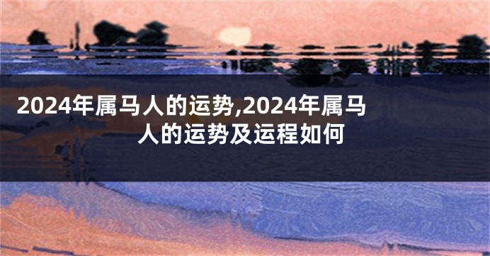 2024年属马人的运势,2024年属马人的运势及运程如何