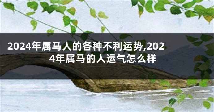 2024年属马人的各种不利运势,2024年属马的人运气怎么样