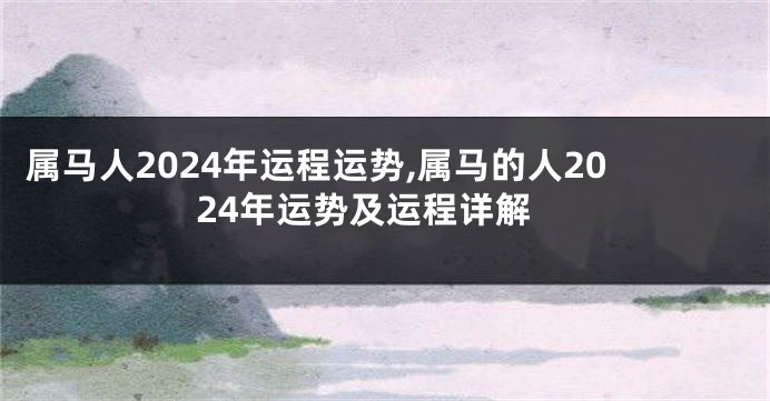 属马人2024年运程运势,属马的人2024年运势及运程详解