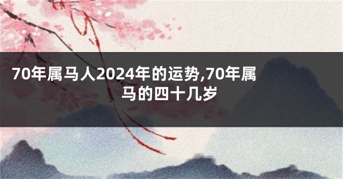 70年属马人2024年的运势,70年属马的四十几岁