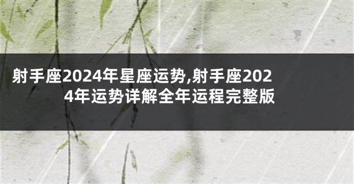 射手座2024年星座运势,射手座2024年运势详解全年运程完整版