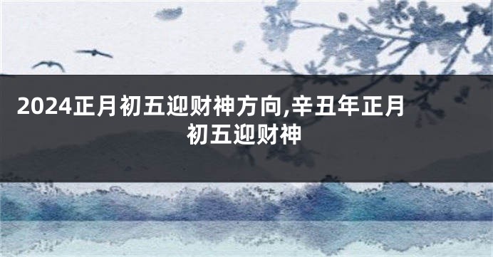 2024正月初五迎财神方向,辛丑年正月初五迎财神