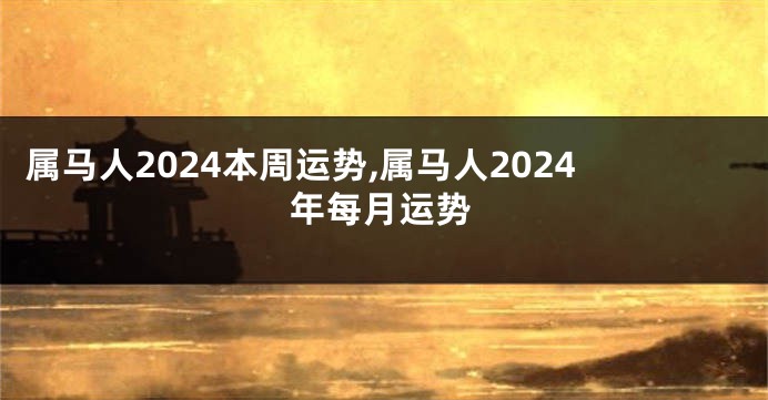 属马人2024本周运势,属马人2024年每月运势