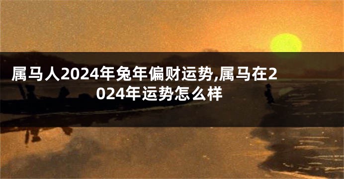 属马人2024年兔年偏财运势,属马在2024年运势怎么样