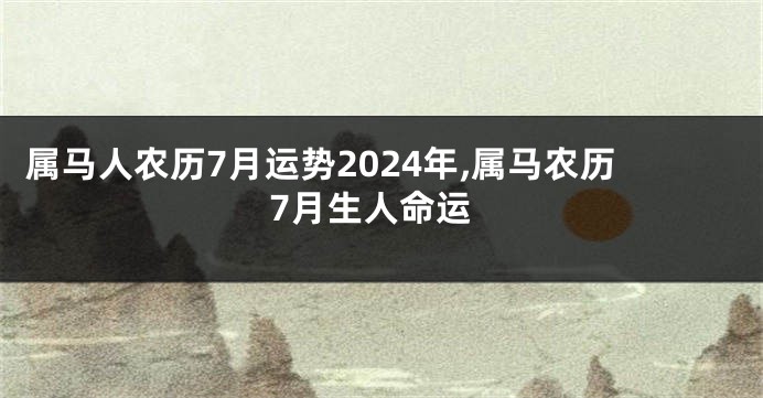 属马人农历7月运势2024年,属马农历7月生人命运