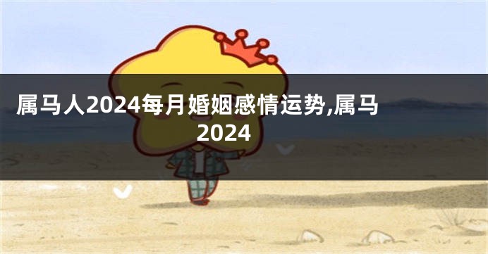 属马人2024每月婚姻感情运势,属马 2024