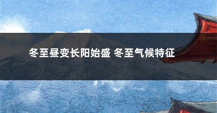 冬至昼变长阳始盛 冬至气候特征