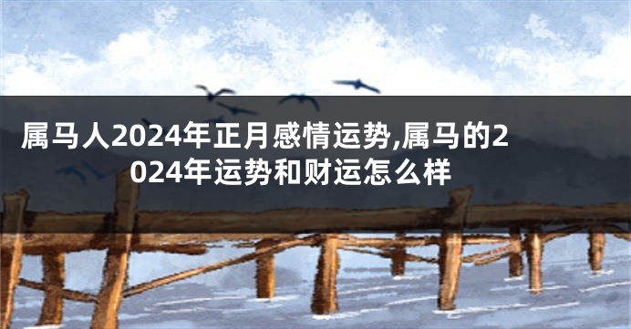 属马人2024年正月感情运势,属马的2024年运势和财运怎么样