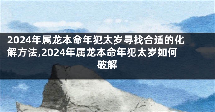 2024年属龙本命年犯太岁寻找合适的化解方法,2024年属龙本命年犯太岁如何破解