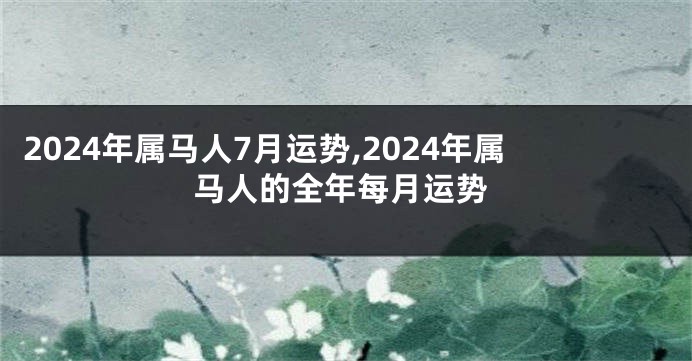 2024年属马人7月运势,2024年属马人的全年每月运势