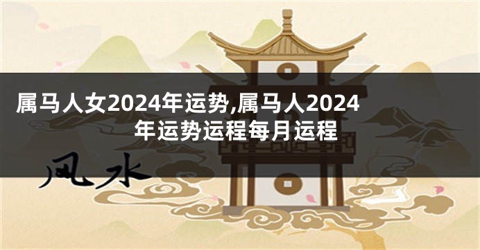 属马人女2024年运势,属马人2024年运势运程每月运程