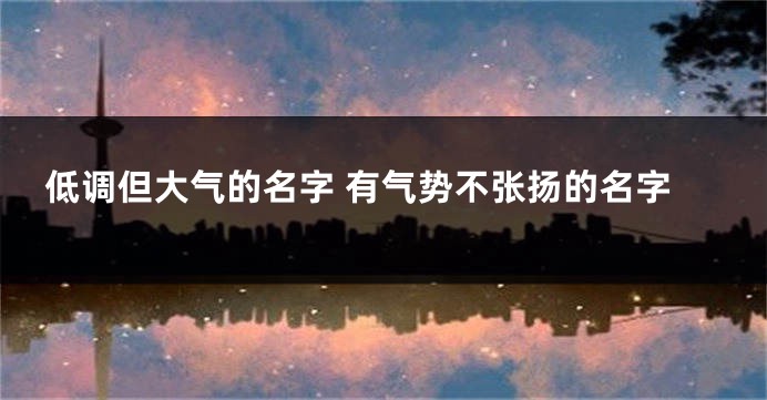 低调但大气的名字 有气势不张扬的名字