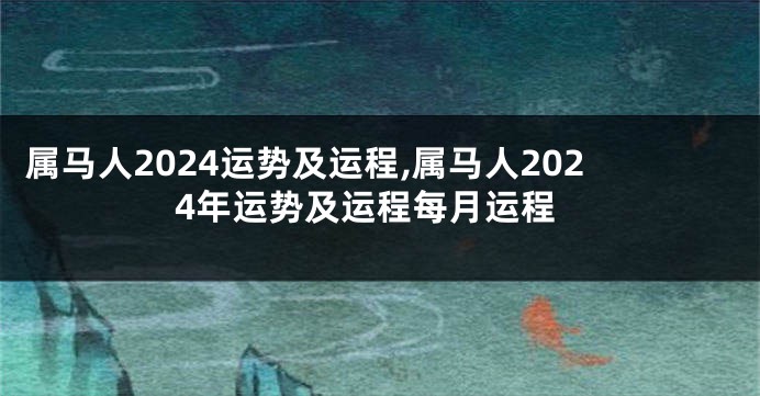 属马人2024运势及运程,属马人2024年运势及运程每月运程