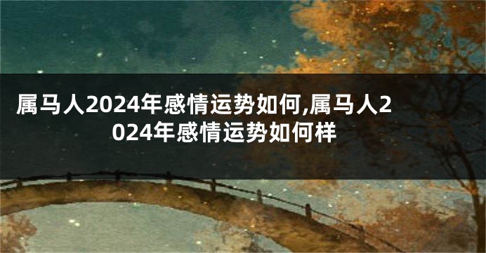 属马人2024年感情运势如何,属马人2024年感情运势如何样