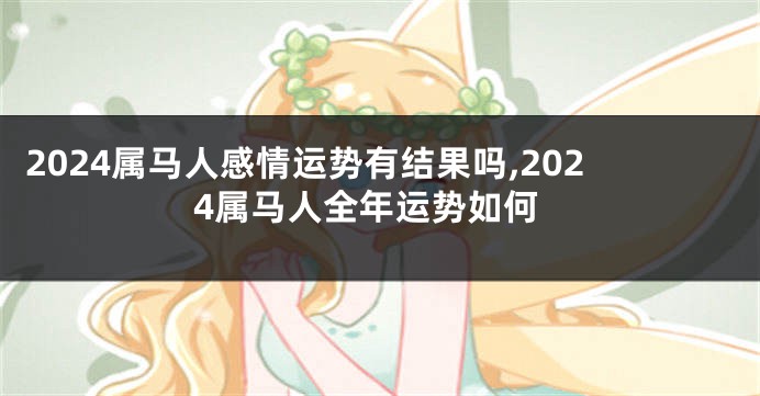 2024属马人感情运势有结果吗,2024属马人全年运势如何