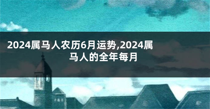 2024属马人农历6月运势,2024属马人的全年每月