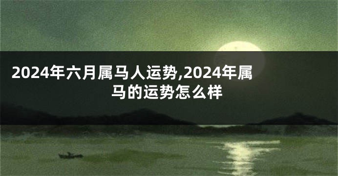 2024年六月属马人运势,2024年属马的运势怎么样