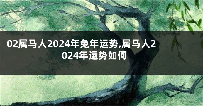 02属马人2024年兔年运势,属马人2024年运势如何