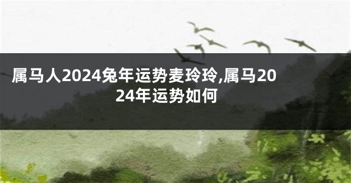 属马人2024兔年运势麦玲玲,属马2024年运势如何