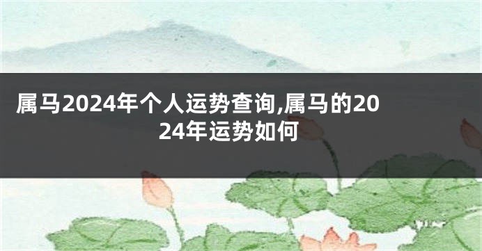 属马2024年个人运势查询,属马的2024年运势如何