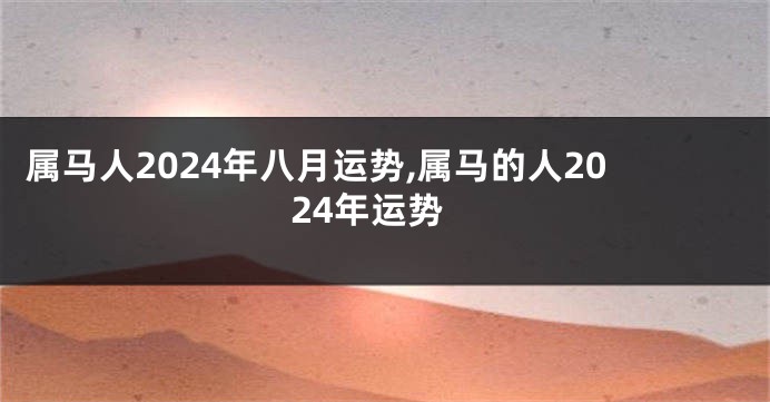 属马人2024年八月运势,属马的人2024年运势